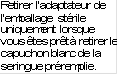 Retirer l�adaptateur de l�emballage st�rile uniquement lorsque vous �tes pr�t � retirer le capuchon blanc de la seringue pr�remplie.